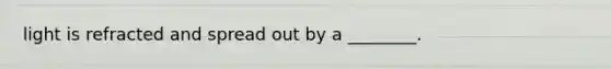 light is refracted and spread out by a ________.