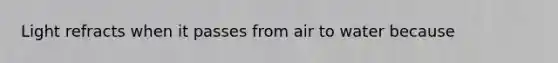 Light refracts when it passes from air to water because