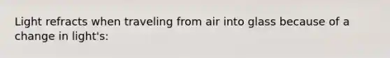 Light refracts when traveling from air into glass because of a change in light's: