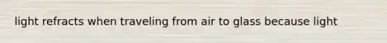 light refracts when traveling from air to glass because light