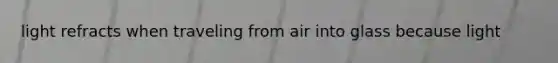 light refracts when traveling from air into glass because light