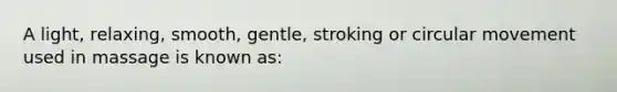 A light, relaxing, smooth, gentle, stroking or circular movement used in massage is known as: