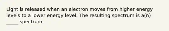 Light is released when an electron moves from higher energy levels to a lower energy level. The resulting spectrum is a(n) _____ spectrum.