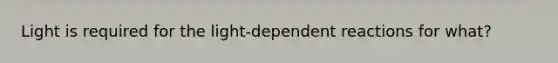 Light is required for the light-dependent reactions for what?