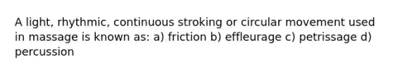 A light, rhythmic, continuous stroking or circular movement used in massage is known as: a) friction b) effleurage c) petrissage d) percussion