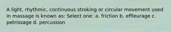 A light, rhythmic, continuous stroking or circular movement used in massage is known as: Select one: a. friction b. effleurage c. petrissage d. percussion