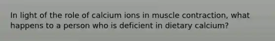 In light of the role of calcium ions in <a href='https://www.questionai.com/knowledge/k0LBwLeEer-muscle-contraction' class='anchor-knowledge'>muscle contraction</a>, what happens to a person who is deficient in dietary calcium?