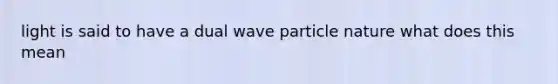 light is said to have a dual wave particle nature what does this mean