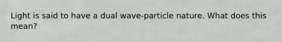 Light is said to have a dual wave-particle nature. What does this mean?