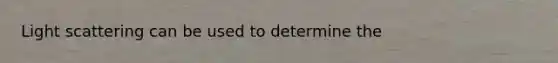 Light scattering can be used to determine the