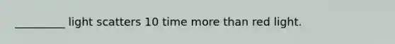 _________ light scatters 10 time more than red light.