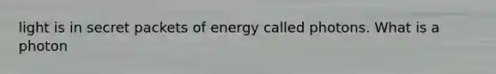 light is in secret packets of energy called photons. What is a photon