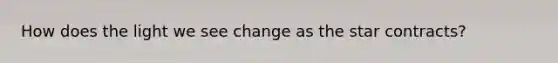 How does the light we see change as the star contracts?