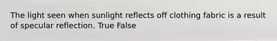 The light seen when sunlight reflects off clothing fabric is a result of specular reflection. True False