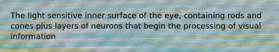 The light sensitive inner surface of the eye, containing rods and cones plus layers of neurons that begin the processing of visual information