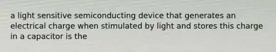 a light sensitive semiconducting device that generates an electrical charge when stimulated by light and stores this charge in a capacitor is the