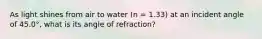 As light shines from air to water (n = 1.33) at an incident angle of 45.0°, what is its angle of refraction?