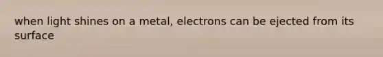 when light shines on a metal, electrons can be ejected from its surface