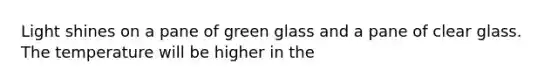 Light shines on a pane of green glass and a pane of clear glass. The temperature will be higher in the