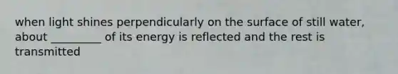 when light shines perpendicularly on the surface of still water, about _________ of its energy is reflected and the rest is transmitted