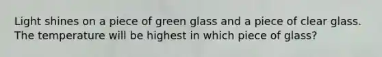 Light shines on a piece of green glass and a piece of clear glass. The temperature will be highest in which piece of glass?