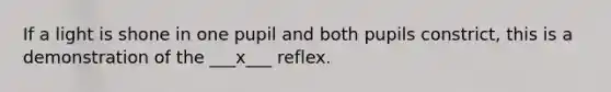 If a light is shone in one pupil and both pupils constrict, this is a demonstration of the ___x___ reflex.