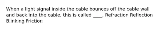 When a light signal inside the cable bounces off the cable wall and back into the cable, this is called ____. Refraction Reflection Blinking Friction