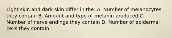 Light skin and dark skin differ in the: A. Number of melanocytes they contain B. Amount and type of melanin produced C. Number of nerve endings they contain D. Number of epidermal cells they contain