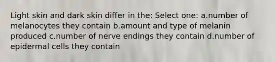 Light skin and dark skin differ in the: Select one: a.number of melanocytes they contain b.amount and type of melanin produced c.number of nerve endings they contain d.number of epidermal cells they contain