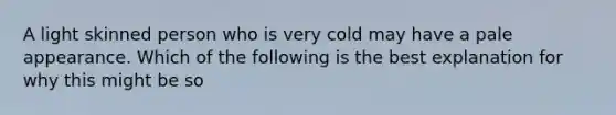 A light skinned person who is very cold may have a pale appearance. Which of the following is the best explanation for why this might be so