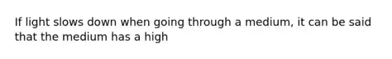 If light slows down when going through a medium, it can be said that the medium has a high