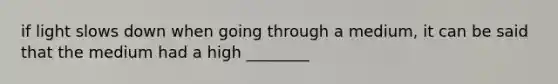 if light slows down when going through a medium, it can be said that the medium had a high ________