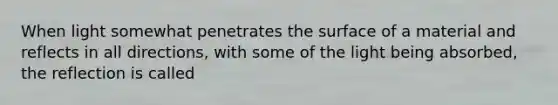 When light somewhat penetrates the surface of a material and reflects in all directions, with some of the light being absorbed, the reflection is called