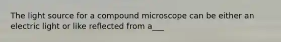 The light source for a compound microscope can be either an electric light or like reflected from a___