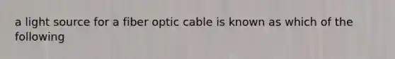 a light source for a fiber optic cable is known as which of the following