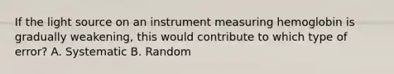 If the light source on an instrument measuring hemoglobin is gradually weakening, this would contribute to which type of error? A. Systematic B. Random