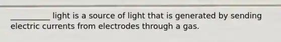 __________ light is a source of light that is generated by sending electric currents from electrodes through a gas.