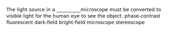 The light source in a __________microscope must be converted to visible light for the human eye to see the object. phase-contrast fluorescent dark-field bright-field microscope stereoscope