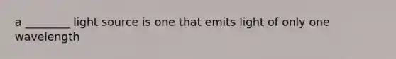 a ________ light source is one that emits light of only one wavelength