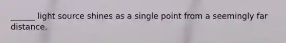 ______ light source shines as a single point from a seemingly far distance.