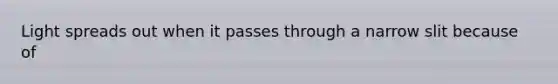 Light spreads out when it passes through a narrow slit because of