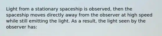 Light from a stationary spaceship is observed, then the spaceship moves directly away from the observer at high speed while still emitting the light. As a result, the light seen by the observer has: