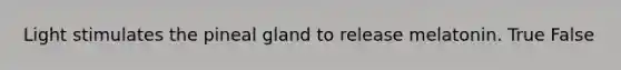 Light stimulates the pineal gland to release melatonin. True False