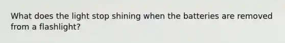What does the light stop shining when the batteries are removed from a flashlight?
