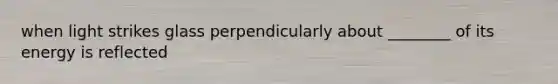 when light strikes glass perpendicularly about ________ of its energy is reflected