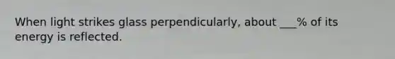 When light strikes glass perpendicularly, about ___% of its energy is reflected.