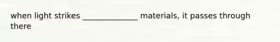 when light strikes ______________ materials, it passes through there