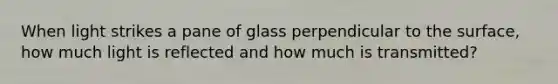 When light strikes a pane of glass perpendicular to the surface, how much light is reflected and how much is transmitted?