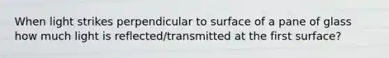 When light strikes perpendicular to surface of a pane of glass how much light is reflected/transmitted at the first surface?