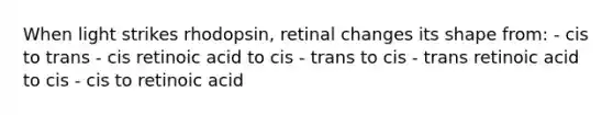 When light strikes rhodopsin, retinal changes its shape from: - cis to trans - cis retinoic acid to cis - trans to cis - trans retinoic acid to cis - cis to retinoic acid